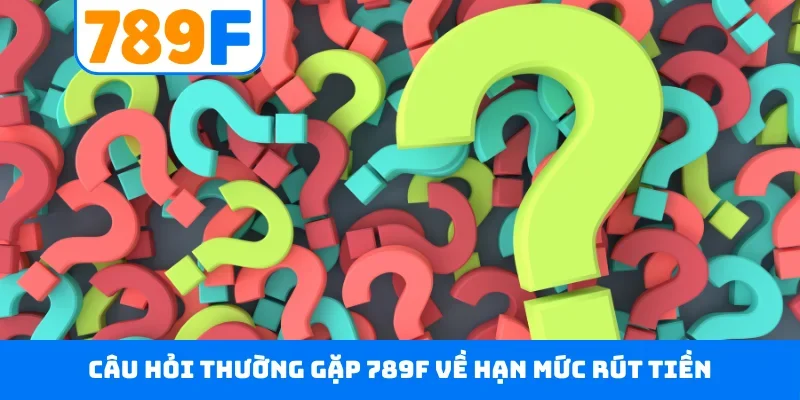 Câu hỏi thường gặp 789F Câu hỏi thường gặp 789F về hạn mức rút tiền