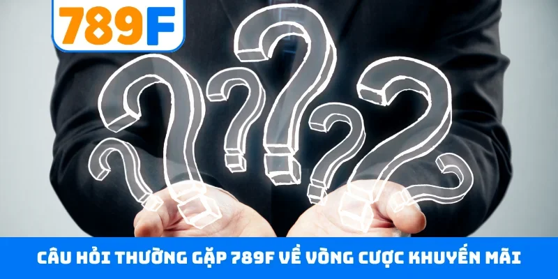 Câu hỏi thường gặp 789F Câu hỏi thường gặp 789F về vòng cược khuyến mãi