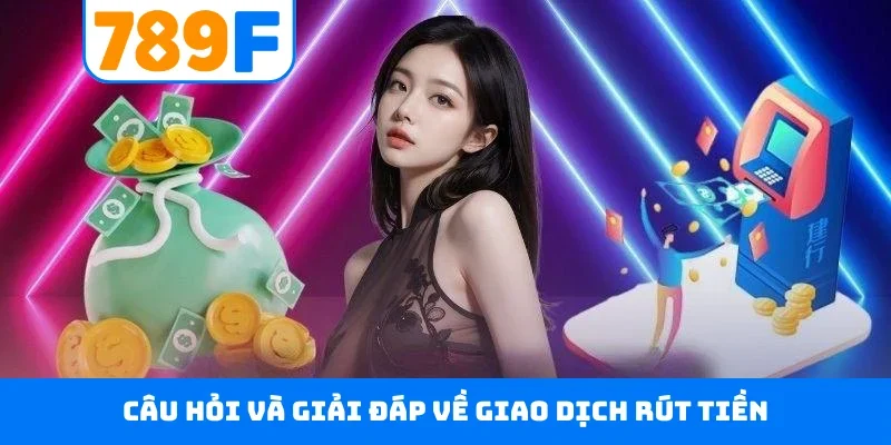 Rút tiền 789F Câu hỏi và giải đáp về giao dịch rút tiền