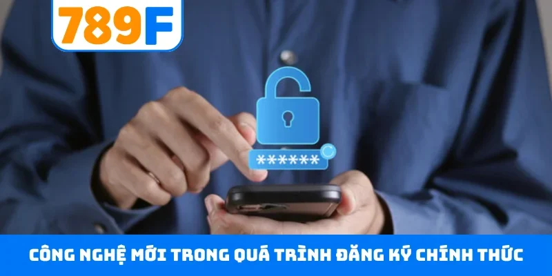 Đăng ký 789F Công nghệ mới trong quá trình đăng ký chính thức