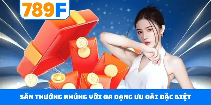 Khuyến mãi 789F Săn thưởng khủng với đa dạng ưu đãi đặc biệt